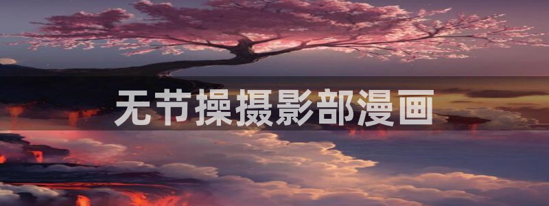 韩漫羞羞漫画免费无遮挡：无节操摄影部漫画