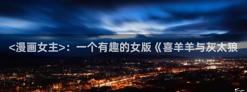 成人韩漫网站：<漫画女主>：一个有趣的女版《喜羊羊与灰太狼