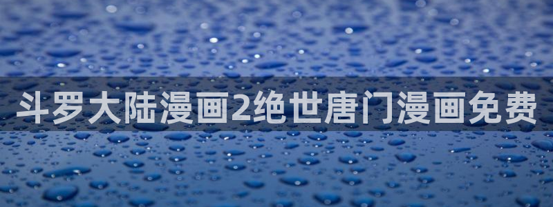 免费无删减韩漫画网站：斗罗大陆漫画2绝世唐门漫画免费