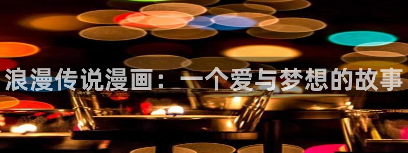 漫画免费韩漫大全：浪漫传说漫画：一个爱与梦想的故事