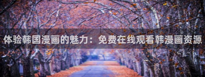 在线观看韩漫网站：体验韩国漫画的魅力：免费在线观看韩漫画资源